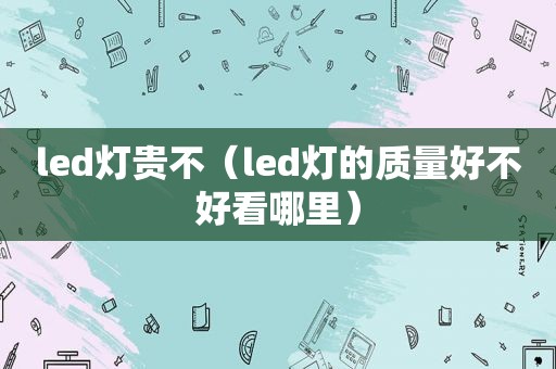 led灯贵不（led灯的质量好不好看哪里）