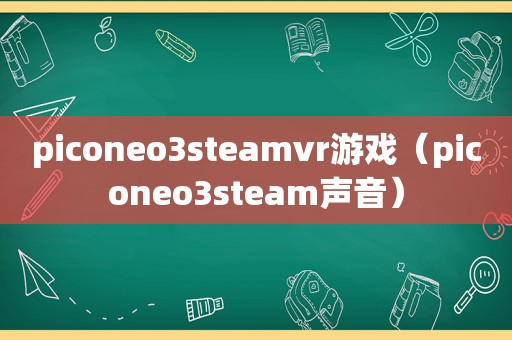 piconeo3steamvr游戏（piconeo3steam声音）