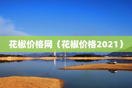 花椒价格网（花椒价格2021）