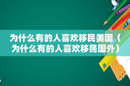 为什么有的人喜欢移民美国（为什么有的人喜欢移民国外）