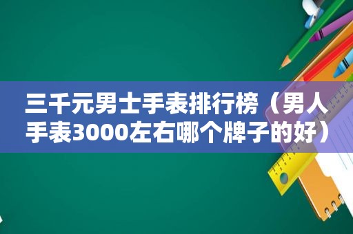 三千元男士手表排行榜（男人手表3000左右哪个牌子的好）