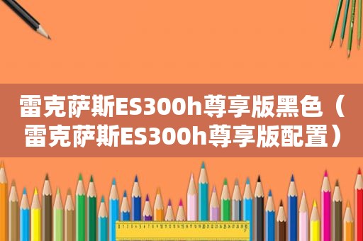 雷克萨斯ES300h尊享版黑色（雷克萨斯ES300h尊享版配置）