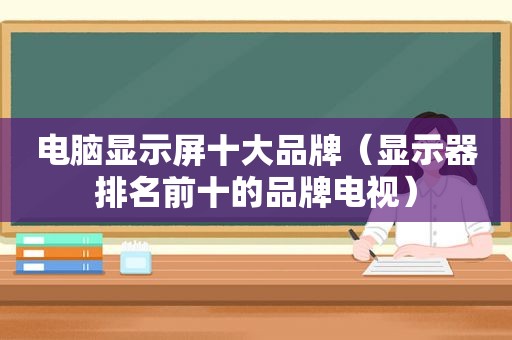 电脑显示屏十大品牌（显示器排名前十的品牌电视）