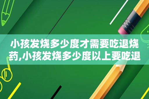 小孩发烧多少度才需要吃退烧药,小孩发烧多少度以上要吃退烧药