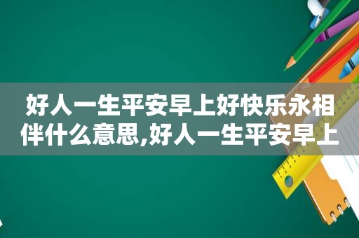 好人一生平安早上好快乐永相伴什么意思,好人一生平安早上好快乐永相伴下一句