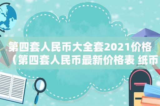 第四套人民币大全套2021价格（第四套人民币最新价格表 纸币）