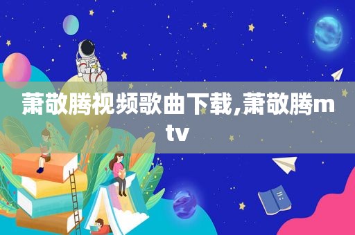 萧敬腾视频歌曲下载,萧敬腾mtv