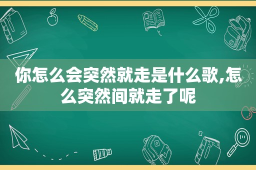 你怎么会突然就走是什么歌,怎么突然间就走了呢