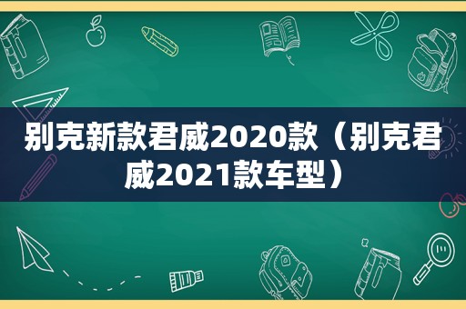 别克新款君威2020款（别克君威2021款车型）