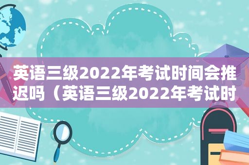 英语三级2022年考试时间会推迟吗（英语三级2022年考试时间表）