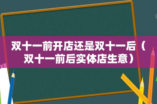 双十一前开店还是双十一后（双十一前后实体店生意）