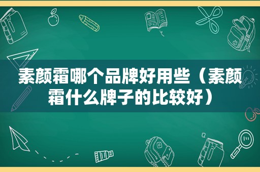 素颜霜哪个品牌好用些（素颜霜什么牌子的比较好）