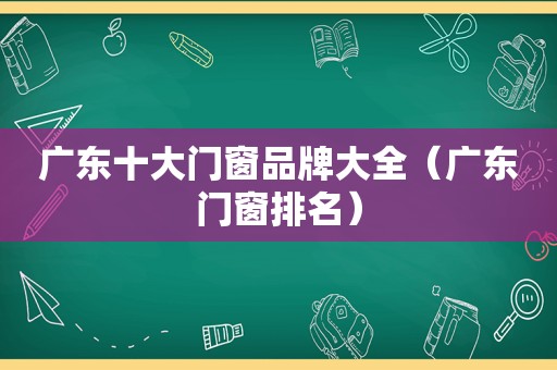 广东十大门窗品牌大全（广东门窗排名）