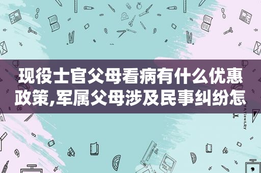 现役士官父母看病有什么优惠政策,军属父母涉及民事纠纷怎么办