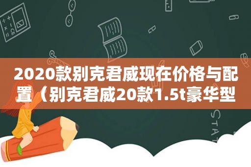 2020款别克君威现在价格与配置（别克君威20款1.5t豪华型）