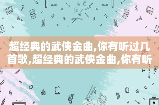 超经典的武侠金曲,你有听过几首歌,超经典的武侠金曲,你有听过几首吗