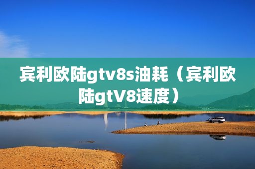 宾利欧陆gtv8s油耗（宾利欧陆gtV8速度）