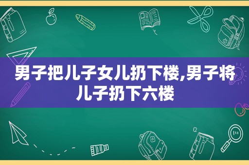 男子把儿子女儿扔下楼,男子将儿子扔下六楼