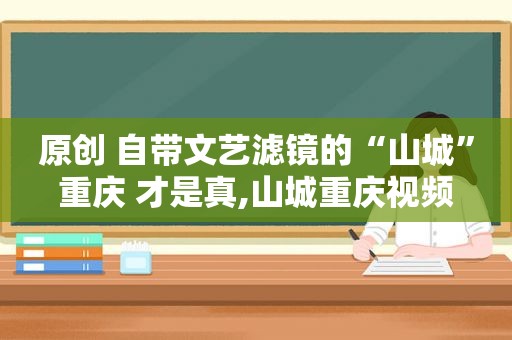 原创 自带文艺滤镜的“山城”重庆 才是真,山城重庆视频