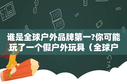 谁是全球户外品牌第一?你可能玩了一个假户外玩具（全球户外品牌排名）