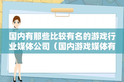 国内有那些比较有名的游戏行业媒体公司（国内游戏媒体有哪些）