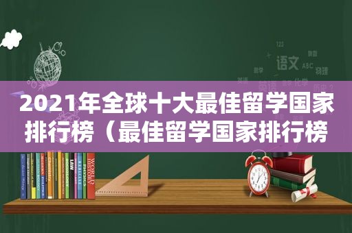 2021年全球十大最佳留学国家排行榜（最佳留学国家排行榜出炉）