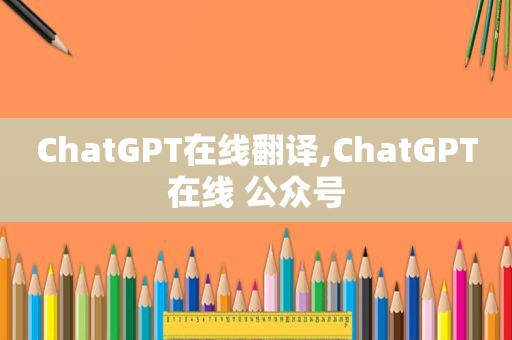 ChatGPT在线翻译,ChatGPT在线 公众号