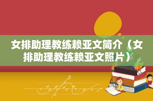 女排助理教练赖亚文简介（女排助理教练赖亚文照片）