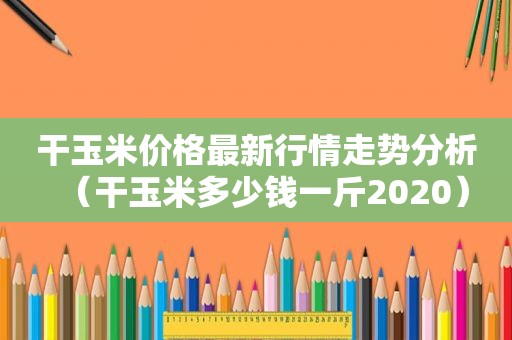 干玉米价格最新行情走势分析（干玉米多少钱一斤2020）