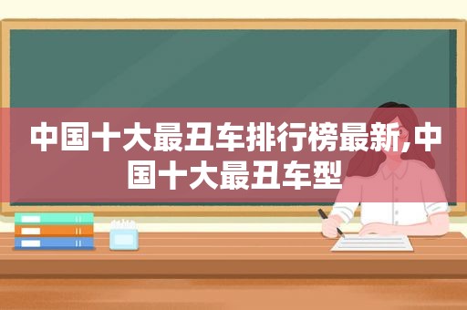 中国十大最丑车排行榜最新,中国十大最丑车型