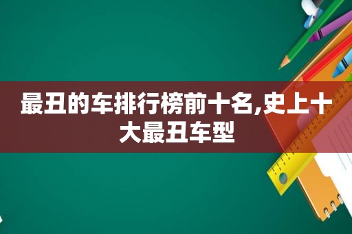 最丑的车排行榜前十名,史上十大最丑车型