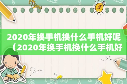 2020年换手机换什么手机好呢（2020年换手机换什么手机好用）