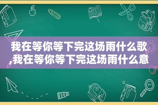 我在等你等下完这场雨什么歌,我在等你等下完这场雨什么意思