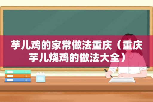 芋儿鸡的家常做法重庆（重庆芋儿烧鸡的做法大全）