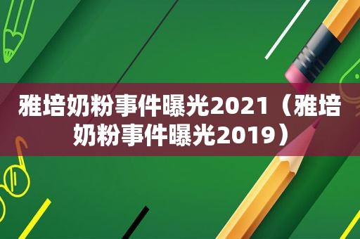 雅培奶粉事件曝光2021（雅培奶粉事件曝光2019）