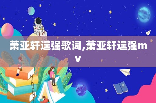 萧亚轩逞强歌词,萧亚轩逞强mv