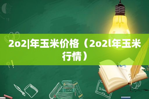 2o2|年玉米价格（2o2l年玉米行情）