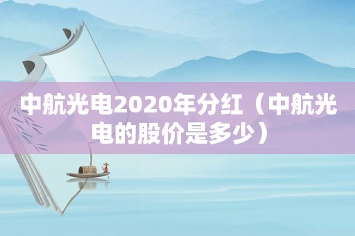 中航光电2020年分红（中航光电的股价是多少）