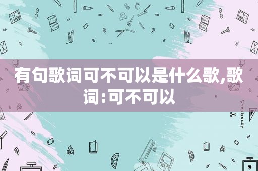 有句歌词可不可以是什么歌,歌词:可不可以