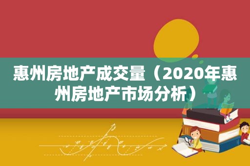 惠州房地产成交量（2020年惠州房地产市场分析）