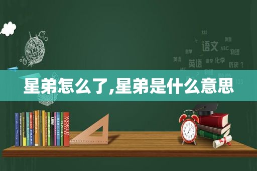 星弟怎么了,星弟是什么意思