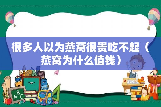 很多人以为燕窝很贵吃不起（燕窝为什么值钱）