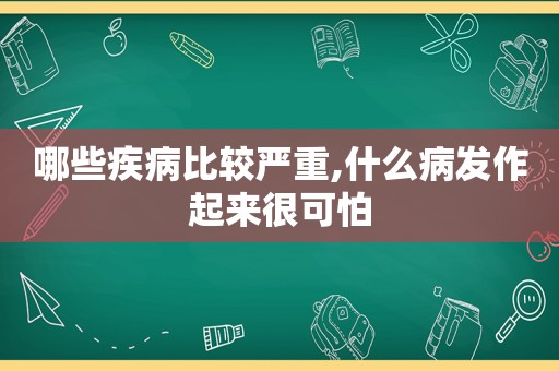 哪些疾病比较严重,什么病发作起来很可怕