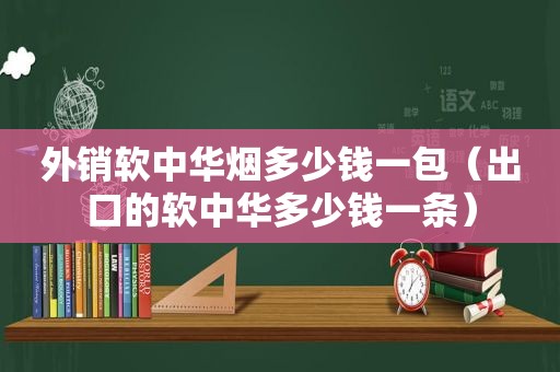 外销软中华烟多少钱一包（出口的软中华多少钱一条）