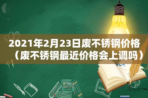 2021年2月23日废不锈钢价格（废不锈钢最近价格会上调吗）