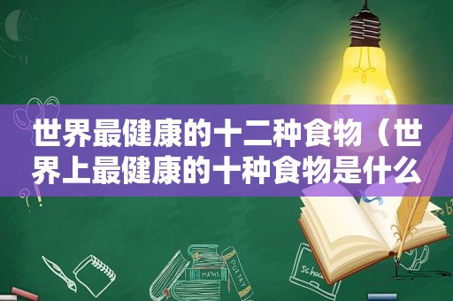 世界最健康的十二种食物（世界上最健康的十种食物是什么）