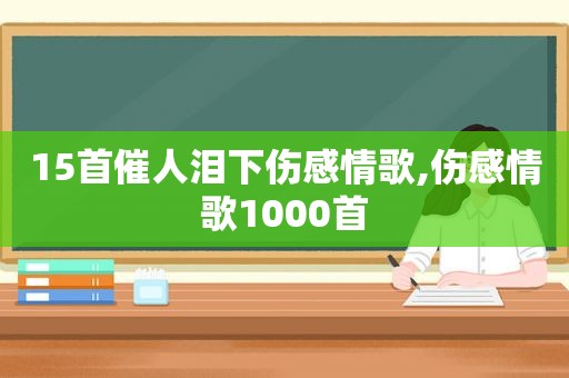 15首催人泪下伤感情歌,伤感情歌1000首