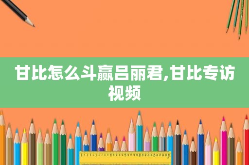 甘比怎么斗赢吕丽君,甘比专访视频