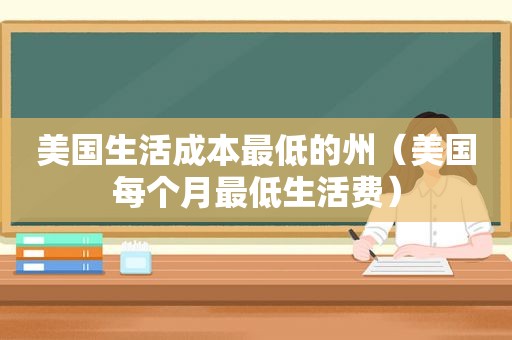 美国生活成本最低的州（美国每个月最低生活费）