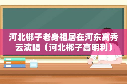 河北梆子老身祖居在河东高秀云演唱（河北梆子高明利）